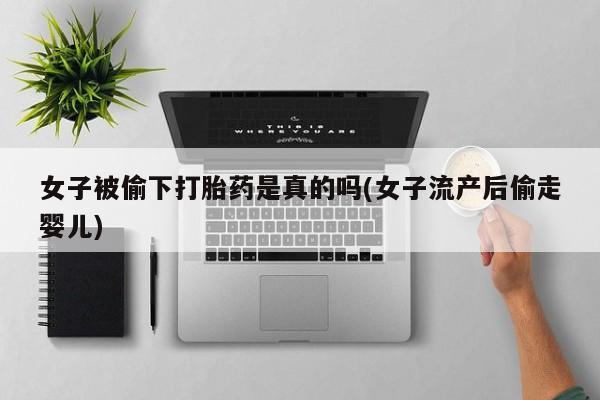 米非司酮片多少钱一盒女子被偷下打胎药是真的吗(女子流产后偷走婴儿)