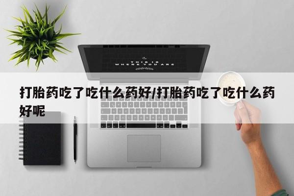 米非司酮片多少钱一盒打胎药吃了吃什么药好/打胎药吃了吃什么药好呢