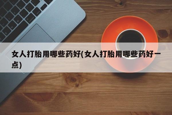 米非司酮片多少钱一盒女人打胎用哪些药好(女人打胎用哪些药好一点)