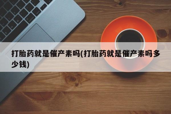 米非司酮片多少钱一盒打胎药就是催产素吗(打胎药就是催产素吗多少钱)