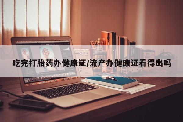 米非司酮片多少钱一盒吃完打胎药办健康证/流产办健康证看得出吗