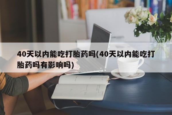 米非司酮片多少钱一盒40天以内能吃打胎药吗(40天以内能吃打胎药吗有影响吗)