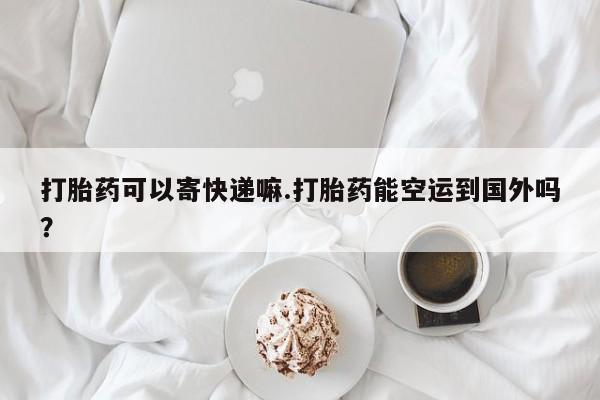 米非司酮片多少钱一盒打胎药可以寄快递嘛.打胎药能空运到国外吗？