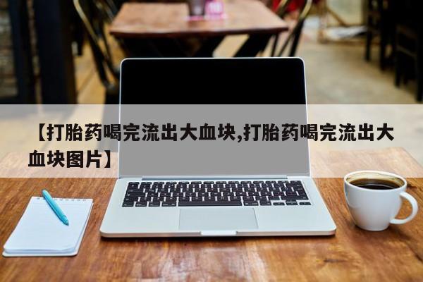 米非司酮片多少钱一盒【打胎药喝完流出大血块,打胎药喝完流出大血块图片】