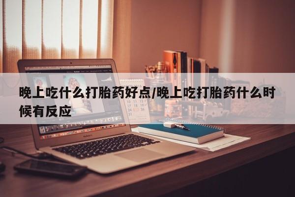 米非司酮片多少钱一盒晚上吃什么打胎药好点/晚上吃打胎药什么时候有反应