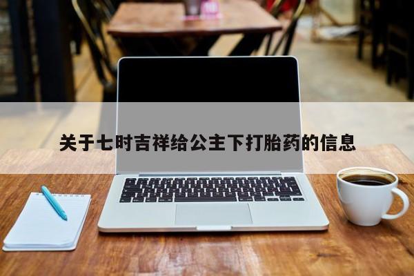 米非司酮片多少钱一盒关于七时吉祥给公主下打胎药的信息
