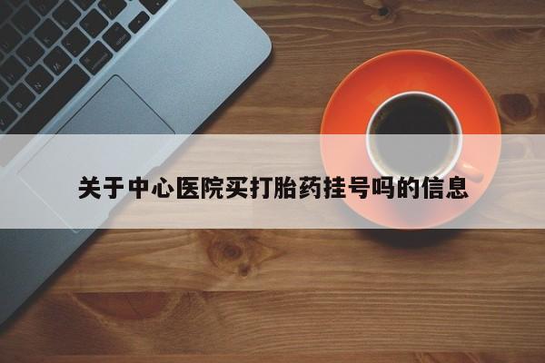 米非司酮片多少钱一盒关于中心医院买打胎药挂号吗的信息