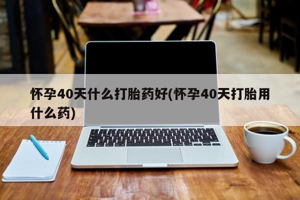 米非司酮片多少钱一盒怀孕40天什么打胎药好(怀孕40天打胎用什么药)