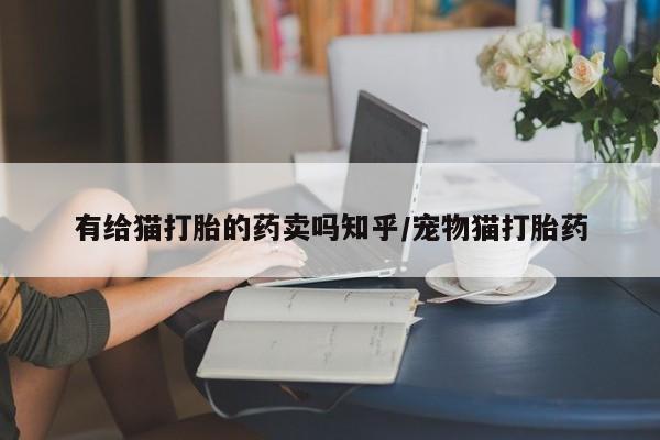 米非司酮片多少钱一盒有给猫打胎的药卖吗知乎/宠物猫打胎药