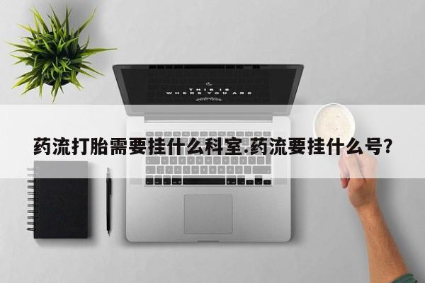 米非司酮片多少钱一盒药流打胎需要挂什么科室.药流要挂什么号？