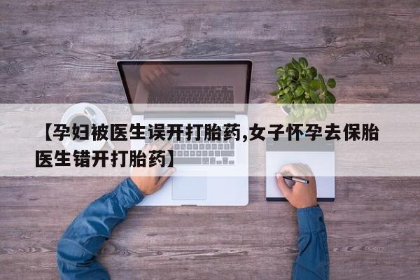 米非司酮片多少钱一盒【孕妇被医生误开打胎药,女子怀孕去保胎 医生错开打胎药】