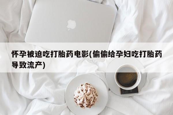 米非司酮片多少钱一盒怀孕被迫吃打胎药电影(偷偷给孕妇吃打胎药导致流产)