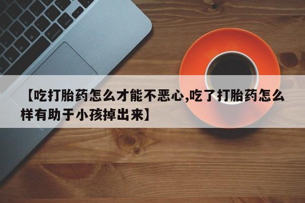 米非司酮片多少钱一盒【吃打胎药怎么才能不恶心,吃了打胎药怎么样有助于小孩掉出来】
