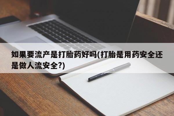 米非司酮片多少钱一盒如果要流产是打胎药好吗(打胎是用药安全还是做人流安全?)