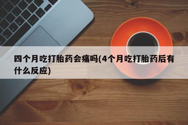 米非司酮片多少钱一盒四个月吃打胎药会痛吗(4个月吃打胎药后有什么反应)