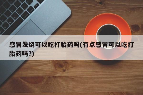 米非司酮片多少钱一盒感冒发烧可以吃打胎药吗(有点感冒可以吃打胎药吗?)