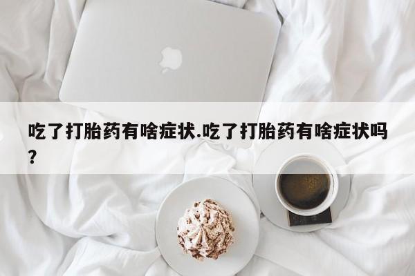米非司酮片多少钱一盒吃了打胎药有啥症状.吃了打胎药有啥症状吗？