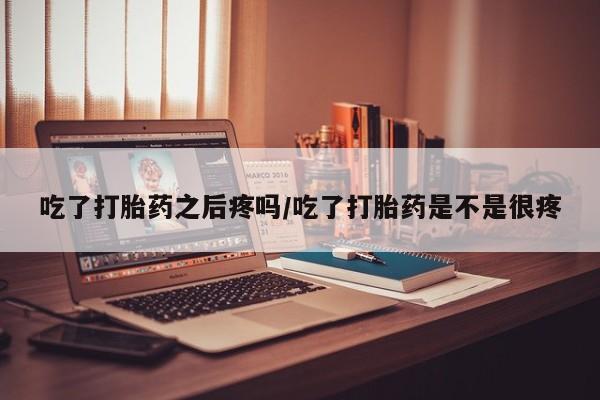 米非司酮片多少钱一盒吃了打胎药之后疼吗/吃了打胎药是不是很疼