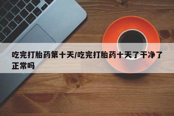 米非司酮片多少钱一盒吃完打胎药第十天/吃完打胎药十天了干净了正常吗