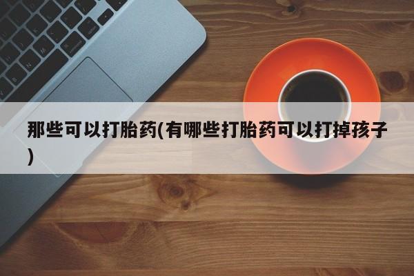 米非司酮片多少钱一盒那些可以打胎药(有哪些打胎药可以打掉孩子)