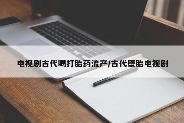 米非司酮片多少钱一盒电视剧古代喝打胎药流产/古代堕胎电视剧