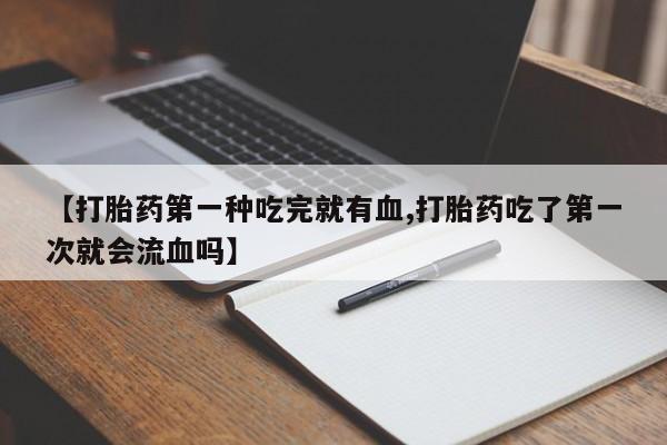 米非司酮片多少钱一盒【打胎药第一种吃完就有血,打胎药吃了第一次就会流血吗】