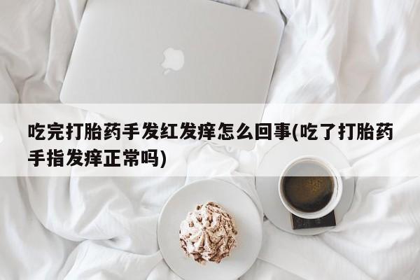 米非司酮片多少钱一盒吃完打胎药手发红发痒怎么回事(吃了打胎药手指发痒正常吗)