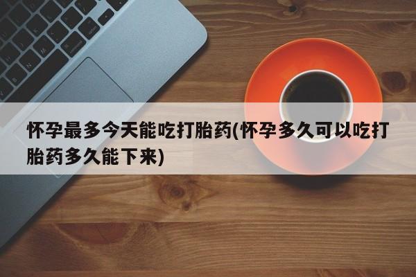米非司酮片多少钱一盒怀孕最多今天能吃打胎药(怀孕多久可以吃打胎药多久能下来)