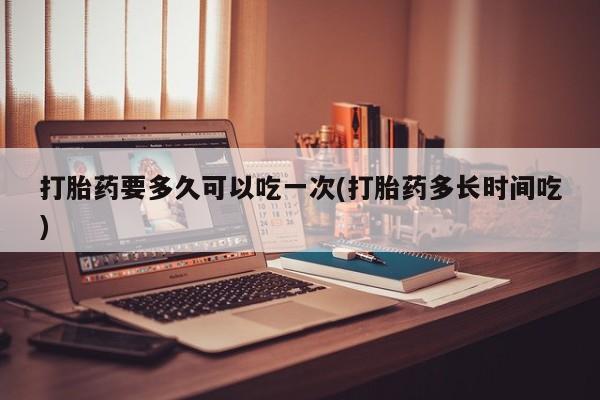 米非司酮片多少钱一盒打胎药要多久可以吃一次(打胎药多长时间吃)