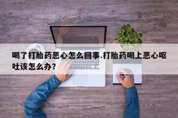米非司酮片多少钱一盒喝了打胎药恶心怎么回事.打胎药喝上恶心呕吐该怎么办？
