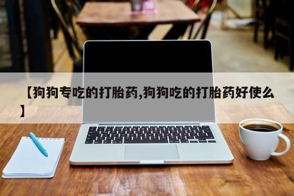 米非司酮片多少钱一盒【狗狗专吃的打胎药,狗狗吃的打胎药好使么】