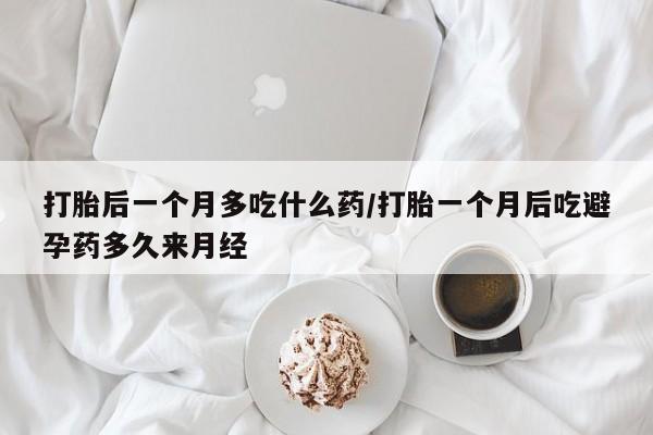 米非司酮片多少钱一盒打胎后一个月多吃什么药/打胎一个月后吃避孕药多久来月经