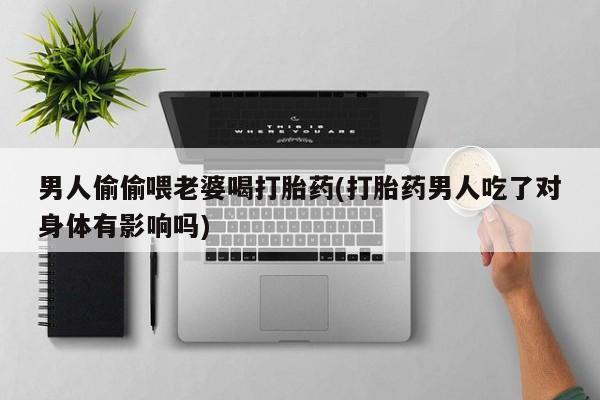 米非司酮片多少钱一盒男人偷偷喂老婆喝打胎药(打胎药男人吃了对身体有影响吗)