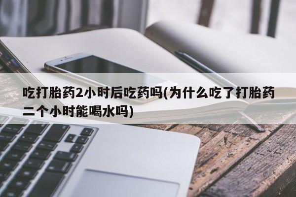 米非司酮片多少钱一盒吃打胎药2小时后吃药吗(为什么吃了打胎药二个小时能喝水吗)