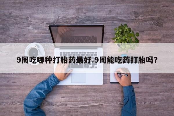 米非司酮片多少钱一盒9周吃哪种打胎药最好.9周能吃药打胎吗？