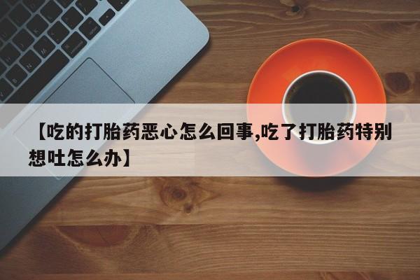 米非司酮片多少钱一盒【吃的打胎药恶心怎么回事,吃了打胎药特别想吐怎么办】