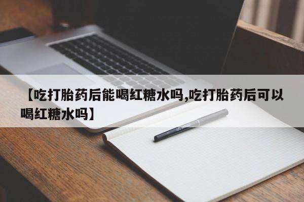 米非司酮片多少钱一盒【吃打胎药后能喝红糖水吗,吃打胎药后可以喝红糖水吗】