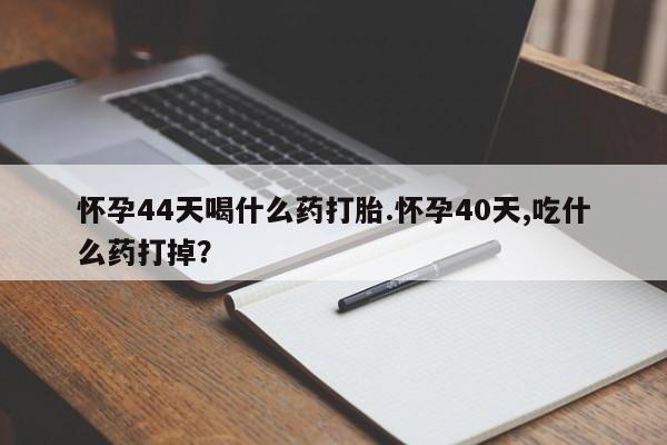 米非司酮片多少钱一盒怀孕44天喝什么药打胎.怀孕40天,吃什么药打掉？