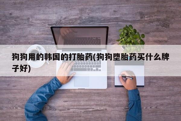 米非司酮片多少钱一盒狗狗用的韩国的打胎药(狗狗堕胎药买什么牌子好)