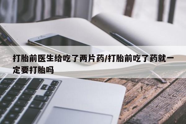 米非司酮片多少钱一盒打胎前医生给吃了两片药/打胎前吃了药就一定要打胎吗