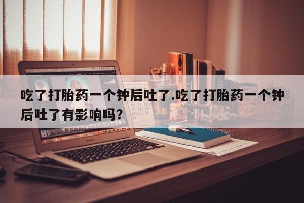 米非司酮片多少钱一盒吃了打胎药一个钟后吐了.吃了打胎药一个钟后吐了有影响吗？