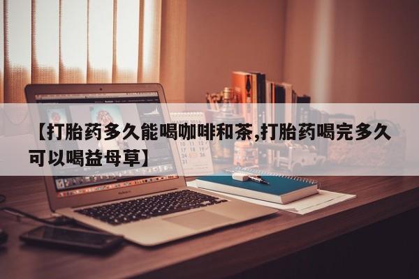 米非司酮片多少钱一盒【打胎药多久能喝咖啡和茶,打胎药喝完多久可以喝益母草】
