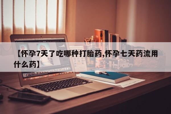 米非司酮片多少钱一盒【怀孕7天了吃哪种打胎药,怀孕七天药流用什么药】