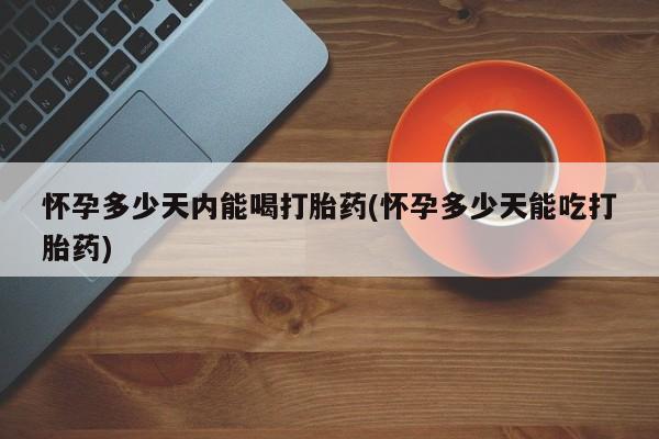 米非司酮片多少钱一盒怀孕多少天内能喝打胎药(怀孕多少天能吃打胎药)
