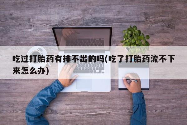 米非司酮片多少钱一盒吃过打胎药有排不出的吗(吃了打胎药流不下来怎么办)