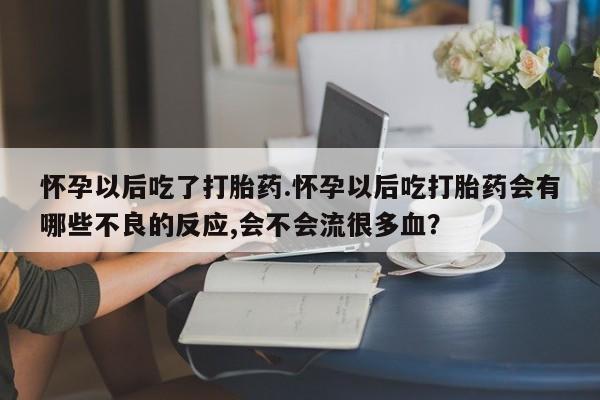 米非司酮片多少钱一盒怀孕以后吃了打胎药.怀孕以后吃打胎药会有哪些不良的反应,会不会流很多血？