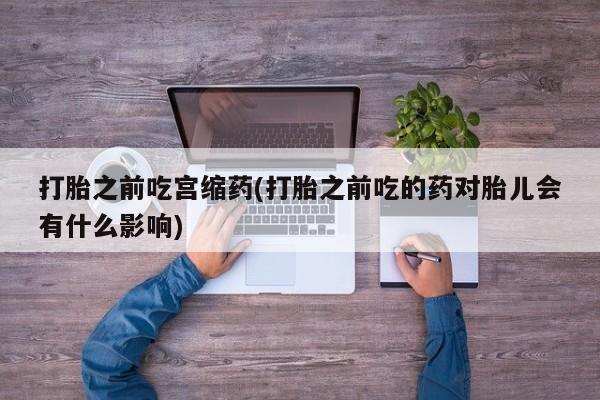 米非司酮片多少钱一盒打胎之前吃宫缩药(打胎之前吃的药对胎儿会有什么影响)