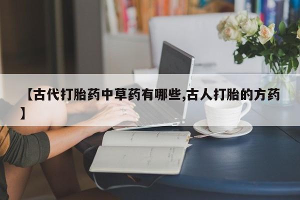 米非司酮片多少钱一盒【古代打胎药中草药有哪些,古人打胎的方药】