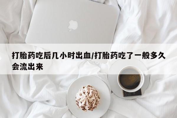 米非司酮片多少钱一盒打胎药吃后几小时出血/打胎药吃了一般多久会流出来