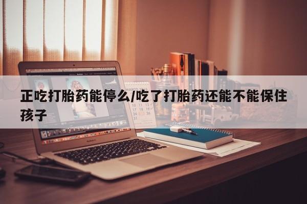米非司酮片多少钱一盒正吃打胎药能停么/吃了打胎药还能不能保住孩子